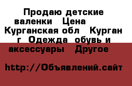 Продаю детские валенки › Цена ­ 450 - Курганская обл., Курган г. Одежда, обувь и аксессуары » Другое   